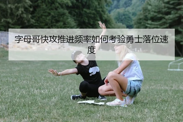 字母哥快攻推进频率如何考验勇士落位速度